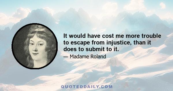 It would have cost me more trouble to escape from injustice, than it does to submit to it.