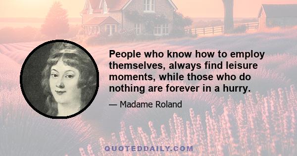 People who know how to employ themselves, always find leisure moments, while those who do nothing are forever in a hurry.