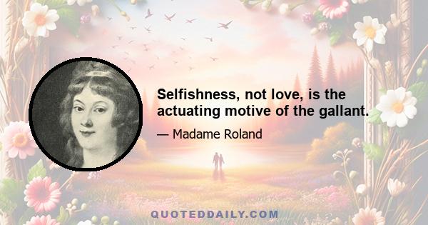 Selfishness, not love, is the actuating motive of the gallant.