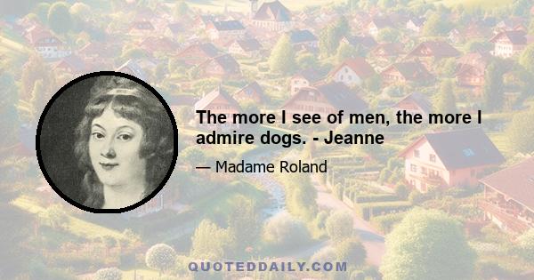 The more I see of men, the more I admire dogs. - Jeanne