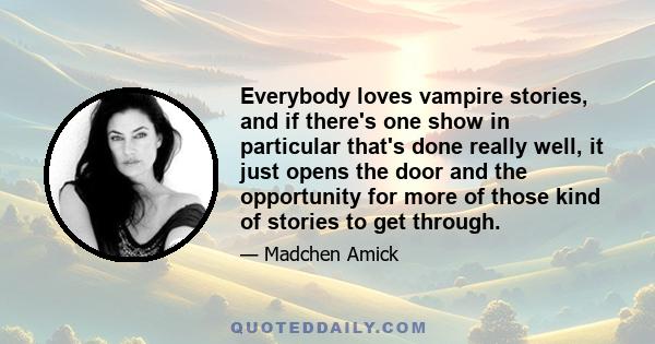 Everybody loves vampire stories, and if there's one show in particular that's done really well, it just opens the door and the opportunity for more of those kind of stories to get through.