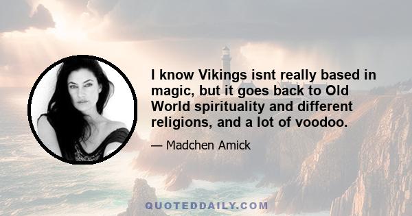 I know Vikings isnt really based in magic, but it goes back to Old World spirituality and different religions, and a lot of voodoo.