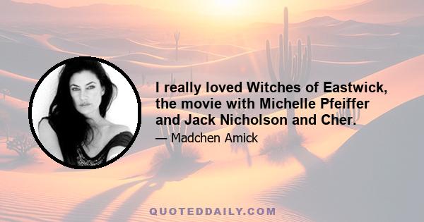 I really loved Witches of Eastwick, the movie with Michelle Pfeiffer and Jack Nicholson and Cher.