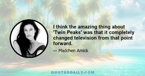 I think the amazing thing about 'Twin Peaks' was that it completely changed television from that point forward.