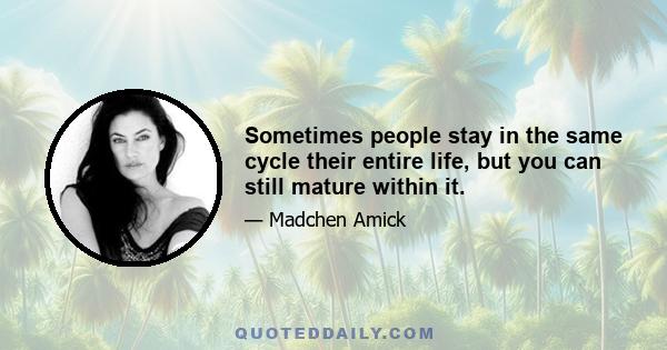 Sometimes people stay in the same cycle their entire life, but you can still mature within it.