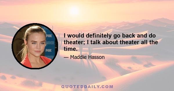 I would definitely go back and do theater; I talk about theater all the time.