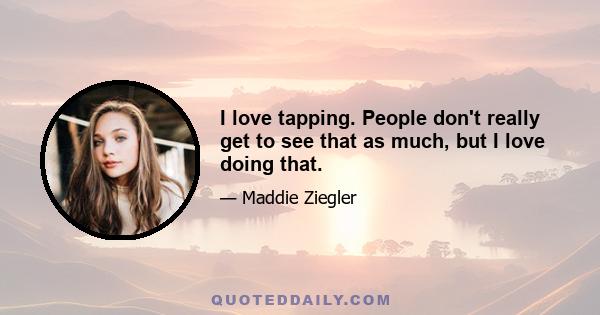 I love tapping. People don't really get to see that as much, but I love doing that.