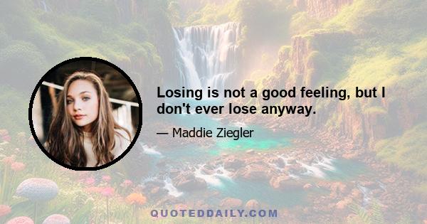 Losing is not a good feeling, but I don't ever lose anyway.