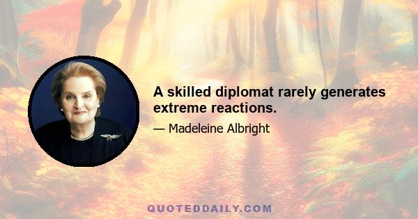 A skilled diplomat rarely generates extreme reactions.