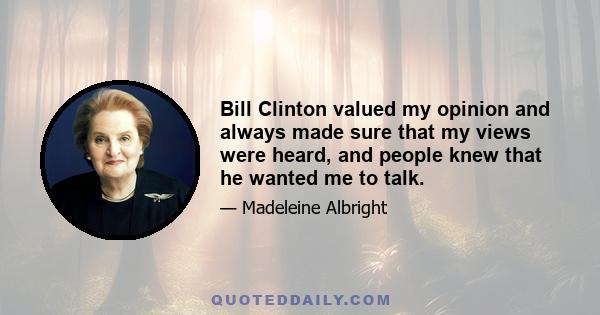 Bill Clinton valued my opinion and always made sure that my views were heard, and people knew that he wanted me to talk.