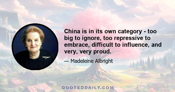 China is in its own category - too big to ignore, too repressive to embrace, difficult to influence, and very, very proud.