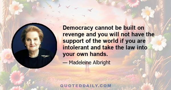 Democracy cannot be built on revenge and you will not have the support of the world if you are intolerant and take the law into your own hands.