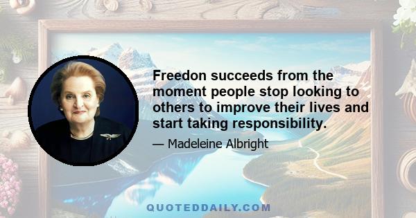 Freedon succeeds from the moment people stop looking to others to improve their lives and start taking responsibility.