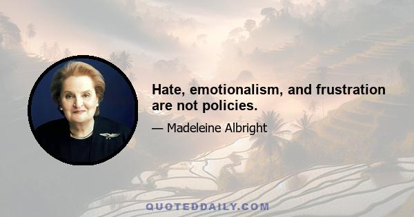 Hate, emotionalism, and frustration are not policies.