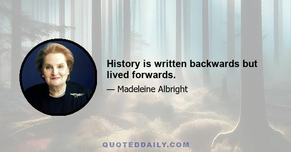 History is written backwards but lived forwards.