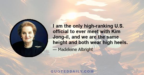 I am the only high-ranking U.S. official to ever meet with Kim Jong-il, and we are the same height and both wear high heels.