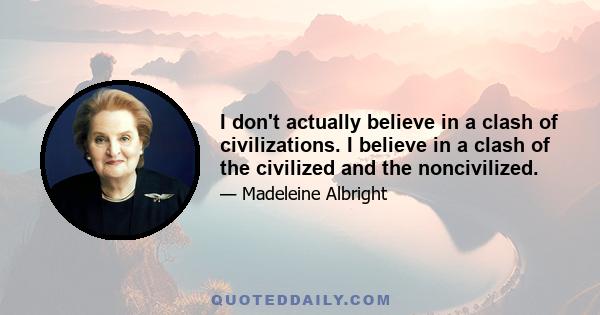 I don't actually believe in a clash of civilizations. I believe in a clash of the civilized and the noncivilized.