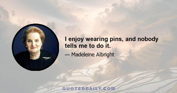 I enjoy wearing pins, and nobody tells me to do it.