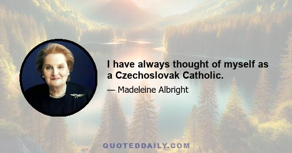 I have always thought of myself as a Czechoslovak Catholic.