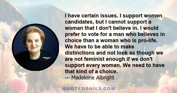 I have certain issues. I support women candidates, but I cannot support a woman that I don't believe in. I would prefer to vote for a man who believes in choice than a woman who is pro-life. We have to be able to make