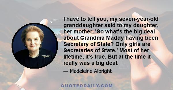 I have to tell you, my seven-year-old granddaughter said to my daughter, her mother, 'So what's the big deal about Grandma Maddy having been Secretary of State? Only girls are Secretaries of State.' Most of her