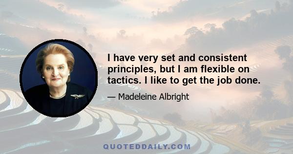 I have very set and consistent principles, but I am flexible on tactics. I like to get the job done.