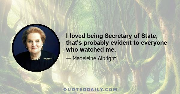 I loved being Secretary of State, that's probably evident to everyone who watched me.