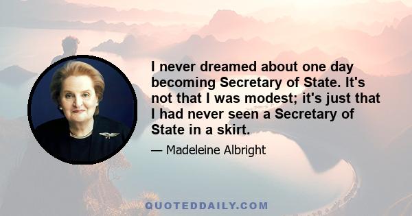 I never dreamed about one day becoming Secretary of State. It's not that I was modest; it's just that I had never seen a Secretary of State in a skirt.