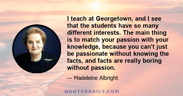 I teach at Georgetown, and I see that the students have so many different interests. The main thing is to match your passion with your knowledge, because you can't just be passionate without knowing the facts, and facts 