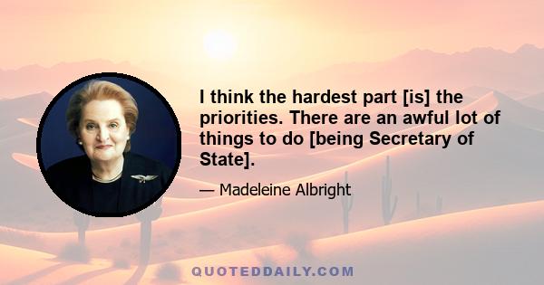 I think the hardest part [is] the priorities. There are an awful lot of things to do [being Secretary of State].