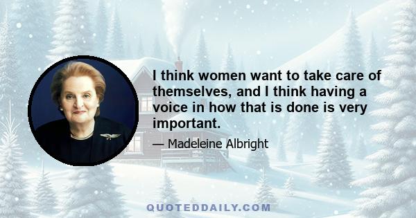 I think women want to take care of themselves, and I think having a voice in how that is done is very important.