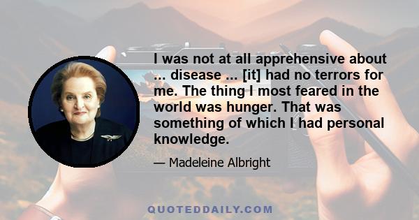 I was not at all apprehensive about ... disease ... [it] had no terrors for me. The thing I most feared in the world was hunger. That was something of which I had personal knowledge.