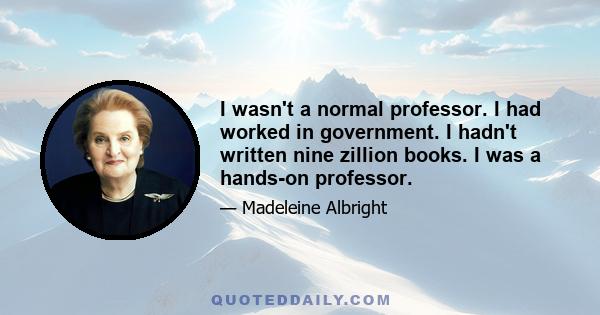 I wasn't a normal professor. I had worked in government. I hadn't written nine zillion books. I was a hands-on professor.