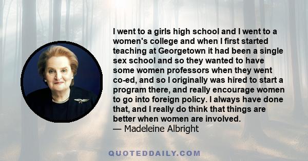 I went to a girls high school and I went to a women's college and when I first started teaching at Georgetown it had been a single sex school and so they wanted to have some women professors when they went co-ed, and so 