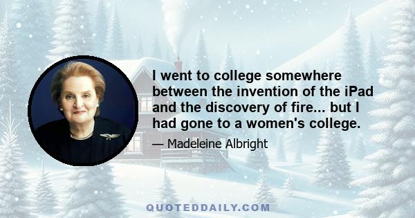 I went to college somewhere between the invention of the iPad and the discovery of fire... but I had gone to a women's college.