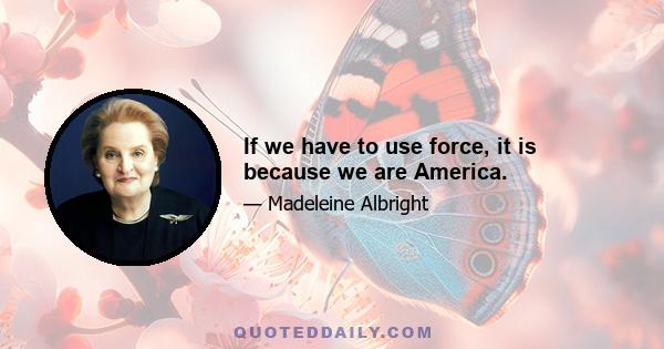 If we have to use force, it is because we are America.