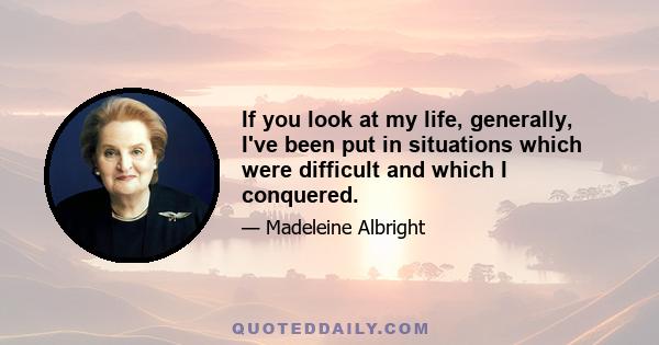 If you look at my life, generally, I've been put in situations which were difficult and which I conquered.