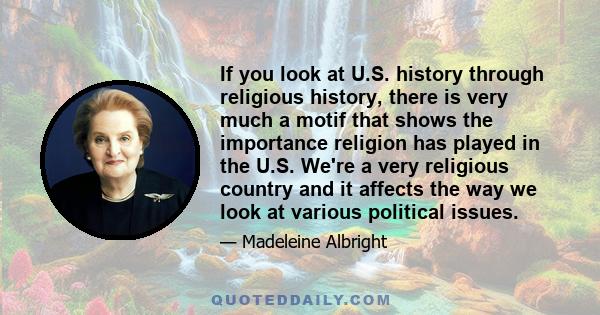 If you look at U.S. history through religious history, there is very much a motif that shows the importance religion has played in the U.S. We're a very religious country and it affects the way we look at various