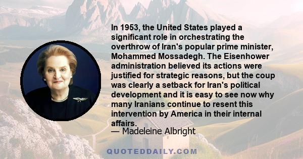 In 1953, the United States played a significant role in orchestrating the overthrow of Iran's popular prime minister, Mohammed Mossadegh. The Eisenhower administration believed its actions were justified for strategic