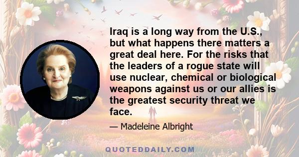 Iraq is a long way from the U.S., but what happens there matters a great deal here. For the risks that the leaders of a rogue state will use nuclear, chemical or biological weapons against us or our allies is the