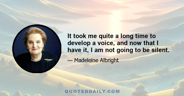 It took me quite a long time to develop a voice, and now that I have it, I am not going to be silent.