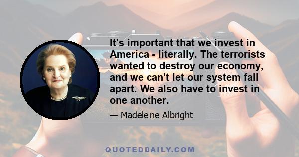 It's important that we invest in America - literally. The terrorists wanted to destroy our economy, and we can't let our system fall apart. We also have to invest in one another.