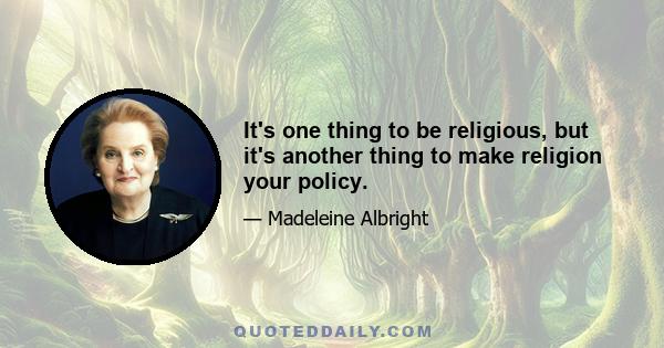 It's one thing to be religious, but it's another thing to make religion your policy.