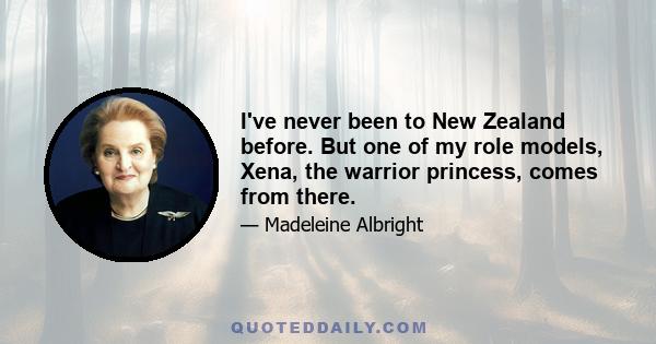 I've never been to New Zealand before. But one of my role models, Xena, the warrior princess, comes from there.