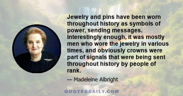 Jewelry and pins have been worn throughout history as symbols of power, sending messages. Interestingly enough, it was mostly men who wore the jewelry in various times, and obviously crowns were part of signals that