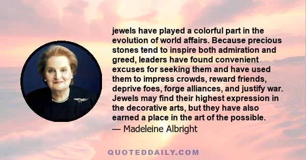 jewels have played a colorful part in the evolution of world affairs. Because precious stones tend to inspire both admiration and greed, leaders have found convenient excuses for seeking them and have used them to