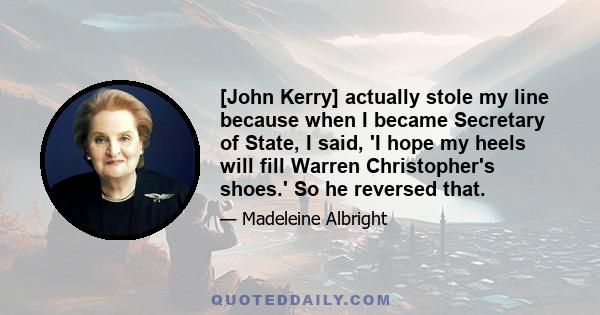 [John Kerry] actually stole my line because when I became Secretary of State, I said, 'I hope my heels will fill Warren Christopher's shoes.' So he reversed that.