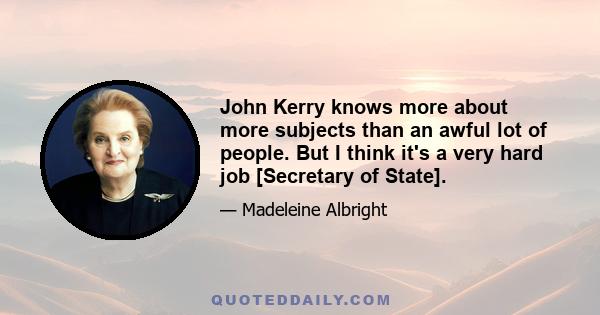 John Kerry knows more about more subjects than an awful lot of people. But I think it's a very hard job [Secretary of State].