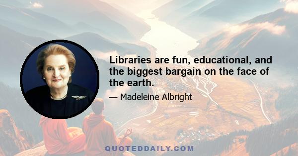 Libraries are fun, educational, and the biggest bargain on the face of the earth.