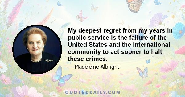 My deepest regret from my years in public service is the failure of the United States and the international community to act sooner to halt these crimes.